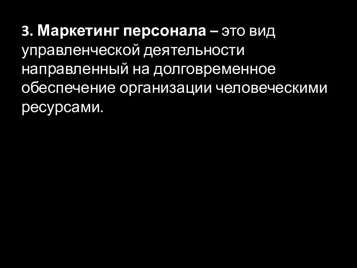 3. Маркетинг персонала – это вид управленческой деятельности направленный на долговременное обеспечение организации человеческими ресурсами.