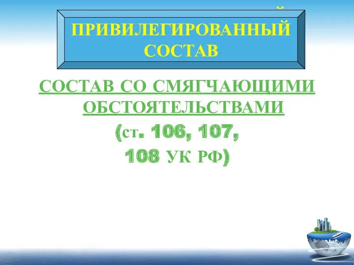 ПРИВИЛЕГИРОВАННЫЙ СОСТАВ СОСТАВ СО СМЯГЧАЮЩИМИ ОБСТОЯТЕЛЬСТВАМИ (ст. 106, 107, 108 УК РФ) ПРИВИЛЕГИРОВАННЫЙ СОСТАВ