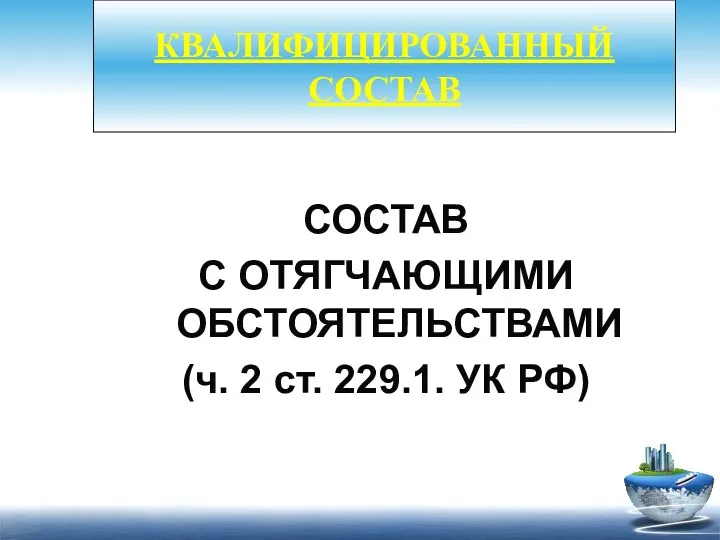 СОСТАВ С ОТЯГЧАЮЩИМИ ОБСТОЯТЕЛЬСТВАМИ (ч. 2 ст. 229.1. УК РФ) КВАЛИФИЦИРОВАННЫЙ СОСТАВ