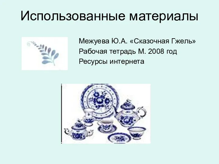 Использованные материалы Межуева Ю.А. «Сказочная Гжель» Рабочая тетрадь М. 2008 год Ресурсы интернета