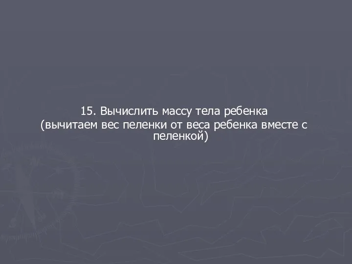 15. Вычислить массу тела ребенка (вычитаем вес пеленки от веса ребенка вместе с пеленкой)