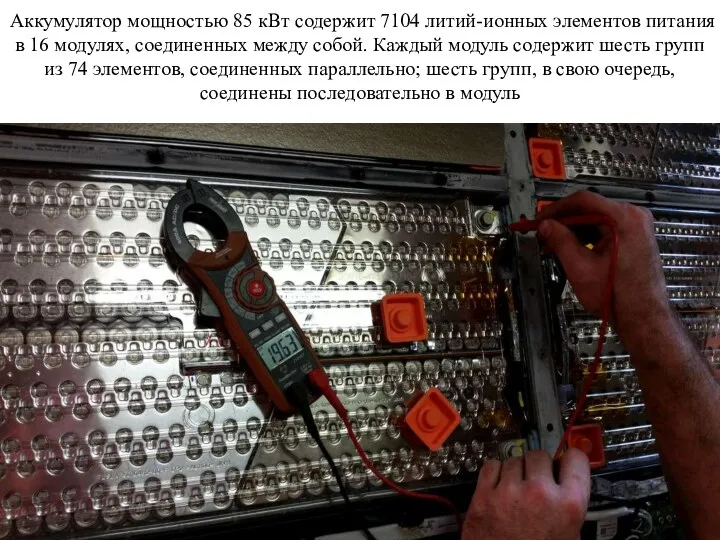 Аккумулятор мощностью 85 кВт содержит 7104 литий-ионных элементов питания в 16 модулях, соединенных