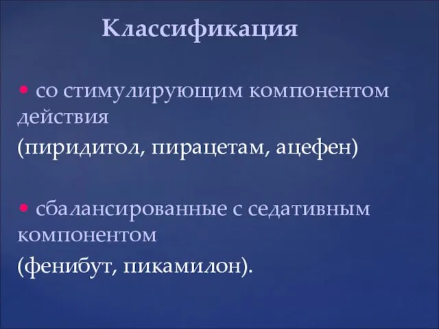 • со стимулирующим компонентом действия (пиридитол, пирацетам, ацефен) • сбалансированные с седативным компонентом (фенибут, пикамилон). Классификация