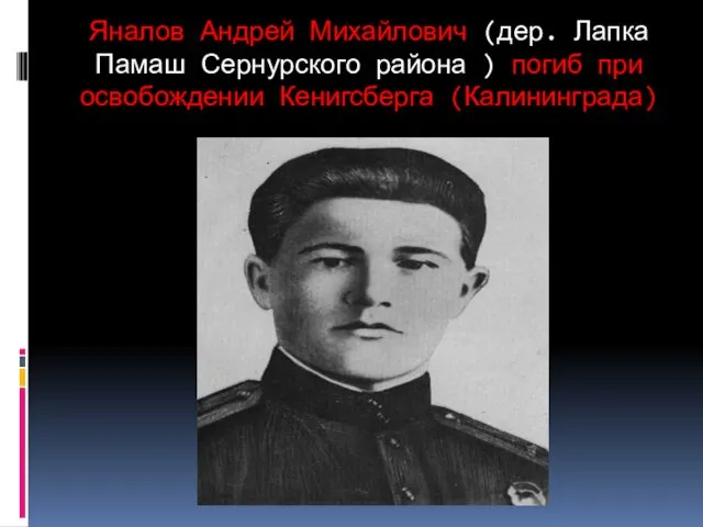 Яналов Андрей Михайлович (дер. Лапка Памаш Сернурского района ) погиб при освобождении Кенигсберга (Калининграда)
