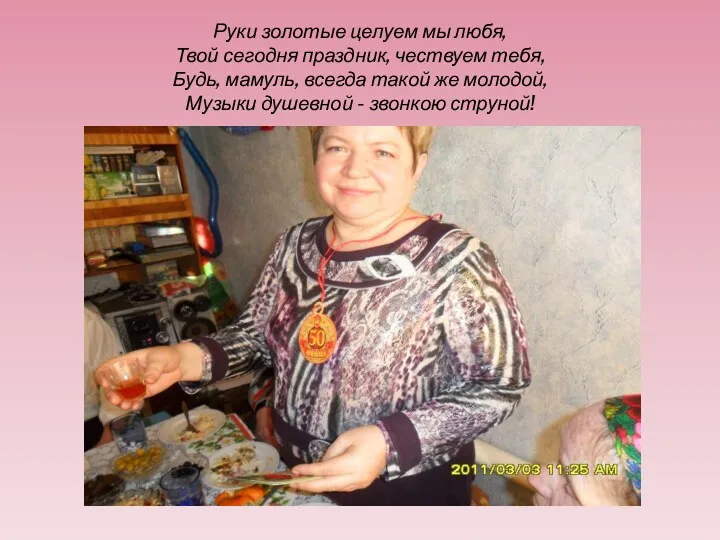 Руки золотые целуем мы любя, Твой сегодня праздник, чествуем тебя,