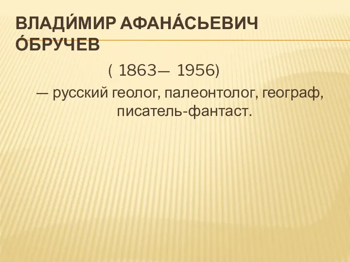 ВЛАДИ́МИР АФАНА́СЬЕВИЧ О́БРУЧЕВ ( 1863— 1956) — русский геолог, палеонтолог, географ, писатель-фантаст.