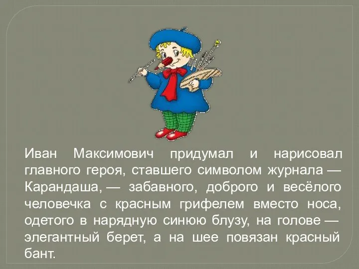 Иван Максимович придумал и нарисовал главного героя, ставшего символом журнала — Карандаша, —