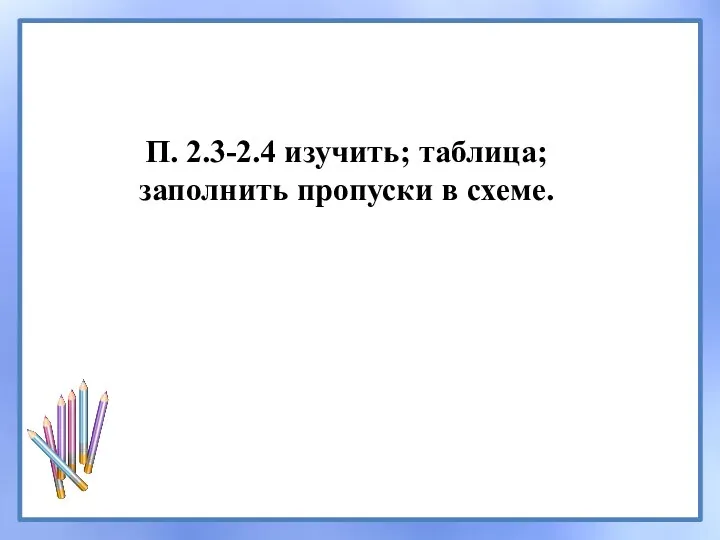 П. 2.3-2.4 изучить; таблица; заполнить пропуски в схеме.