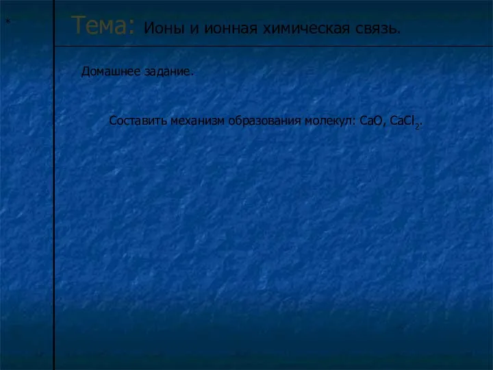 * Тема: Ионы и ионная химическая связь. Домашнее задание. Составить механизм образования молекул: CaO, CaCl2.