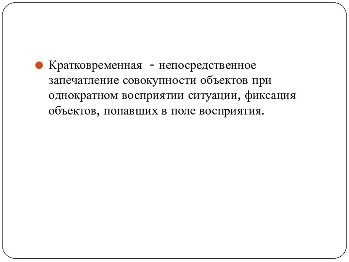 Кратковременная - непосредственное запечатление совокупности объектов при однократном восприятии ситуации, фиксация объектов, попавших в поле восприятия.