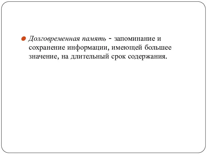 Долговременная память - запоминание и сохранение информации, имеющей большее значение, на длительный срок содержания.