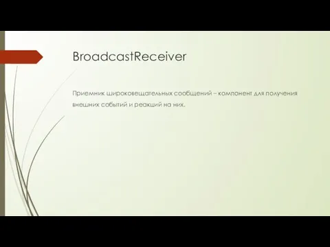 BroadcastReceiver Приемник широковещательных сообщений – компонент для получения внешних событий и реакций на них.