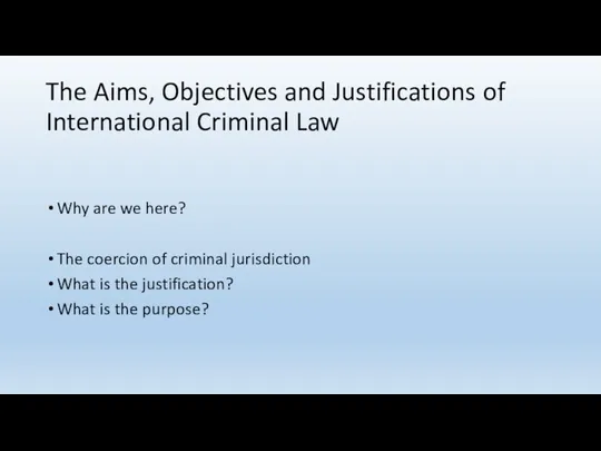 The Aims, Objectives and Justifications of International Criminal Law Why