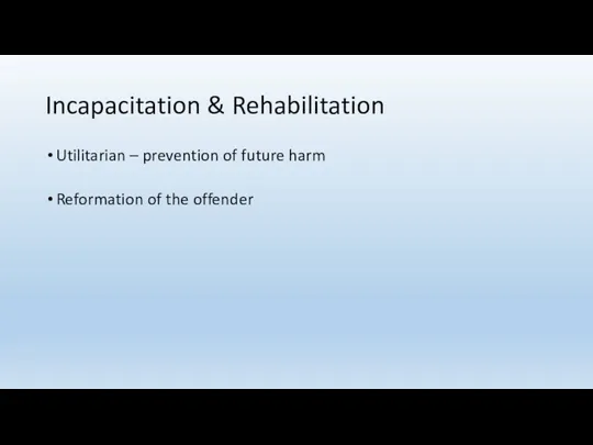 Incapacitation & Rehabilitation Utilitarian – prevention of future harm Reformation of the offender
