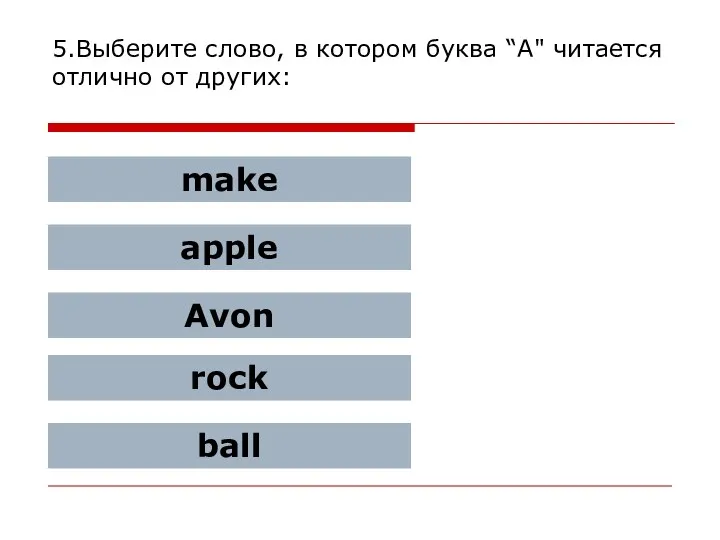 5.Выберите слово, в котором буква “A" читается отлично от других: make apple Avon rock ball