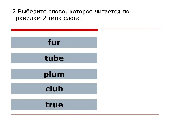 2.Выберите слово, которое читается по правилам 2 типа слога: fur tube plum club true