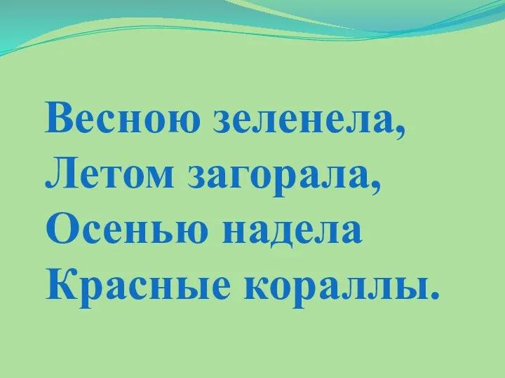 Весною зеленела, Летом загорала, Осенью надела Красные кораллы.