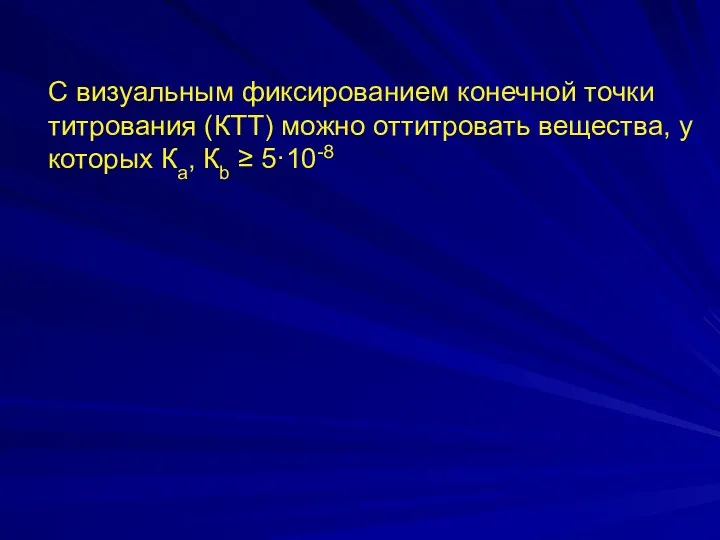 С визуальным фиксированием конечной точки титрования (КТТ) можно оттитровать вещества, у которых Ка, Кb ≥ 5·10-8