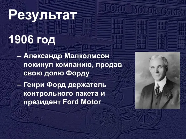 Результат 1906 год Александр Малколмсон покинул компанию, продав свою долю Форду Генри Форд