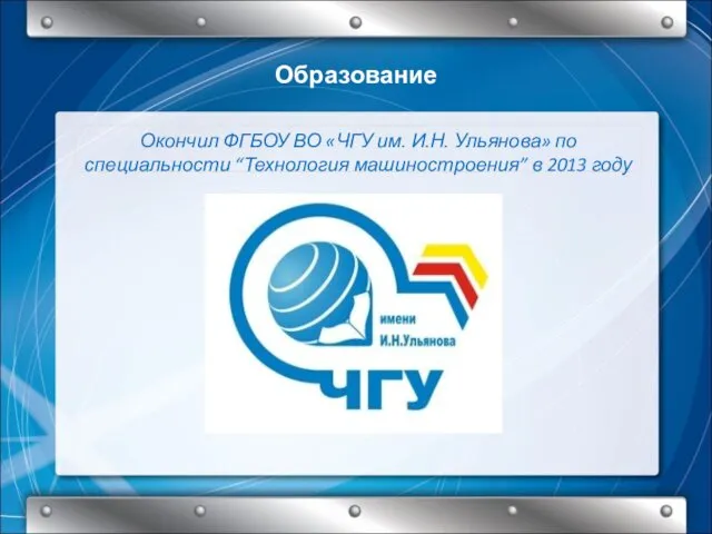 Окончил ФГБОУ ВО «ЧГУ им. И.Н. Ульянова» по специальности “Технология машиностроения” в 2013 году Образование