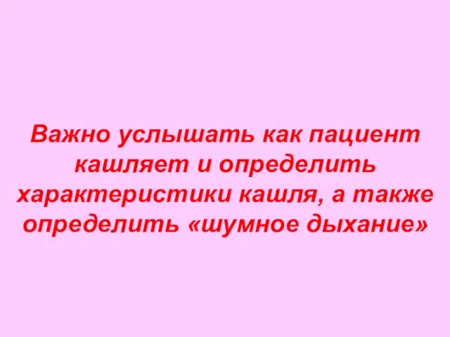 Важно услышать как пациент кашляет и определить характеристики кашля, а также определить «шумное дыхание»