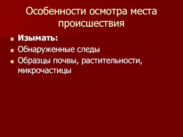 Особенности осмотра места происшествия Изымать: Обнаруженные следы Образцы почвы, растительности, микрочастицы