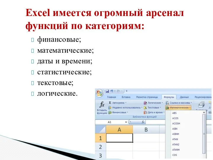 финансовые; математические; даты и времени; статистические; текстовые; логические. Excel имеется огромный арсенал функций по категориям: