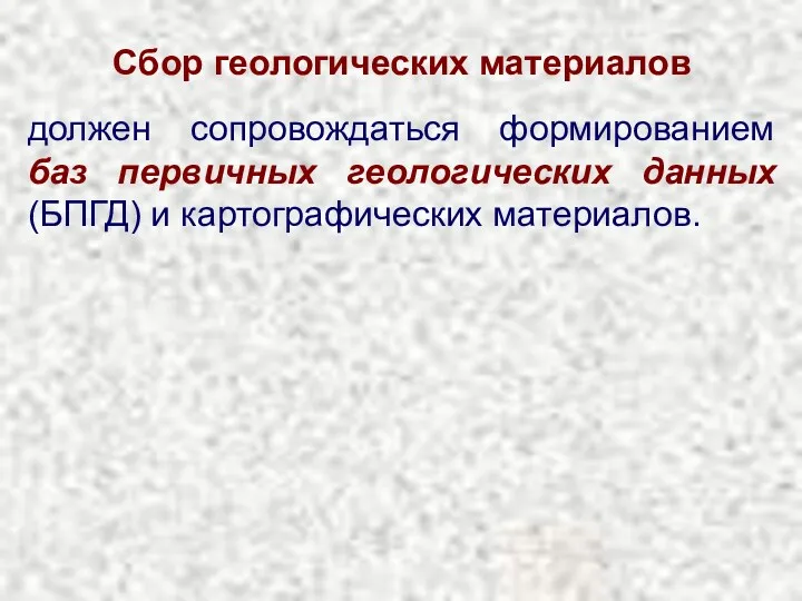 Сбор геологических материалов должен сопровождаться формированием баз первичных геологических данных (БПГД) и картографических материалов.