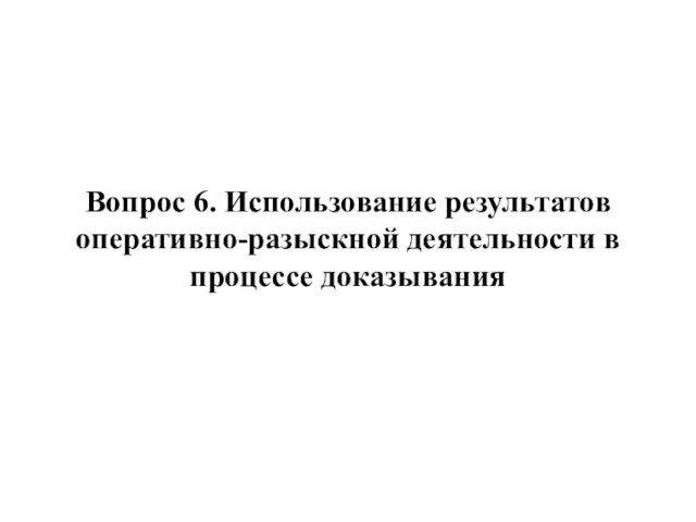 Вопрос 6. Использование результатов оперативно-разыскной деятельности в процессе доказывания