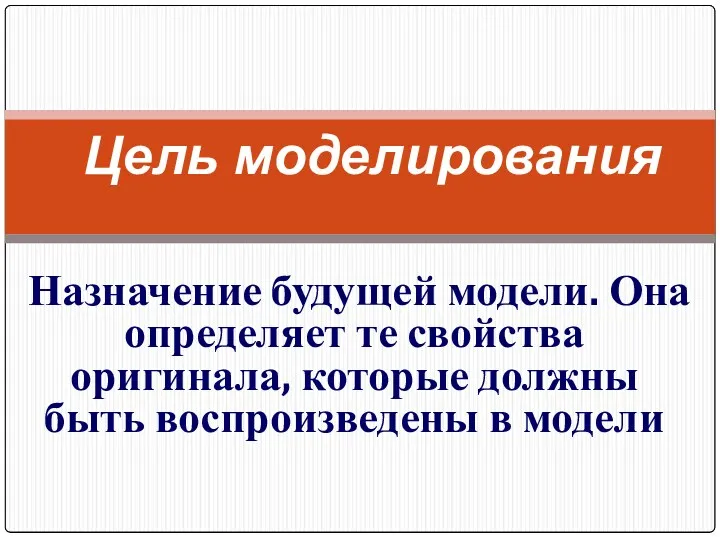 Назначение будущей модели. Она определяет те свойства оригинала, которые должны быть воспроизведены в модели Цель моделирования