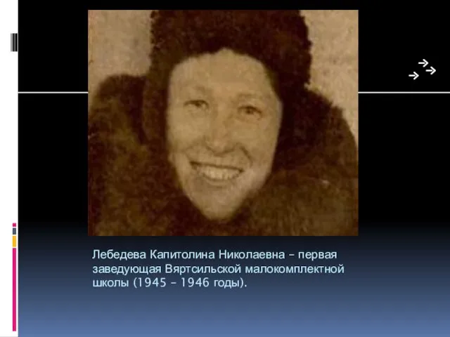 Лебедева Капитолина Николаевна – первая заведующая Вяртсильской малокомплектной школы (1945 – 1946 годы).