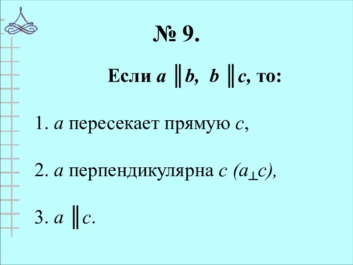 № 9. Если а ║b, b ║c, то: 1. а пересекает прямую с,
