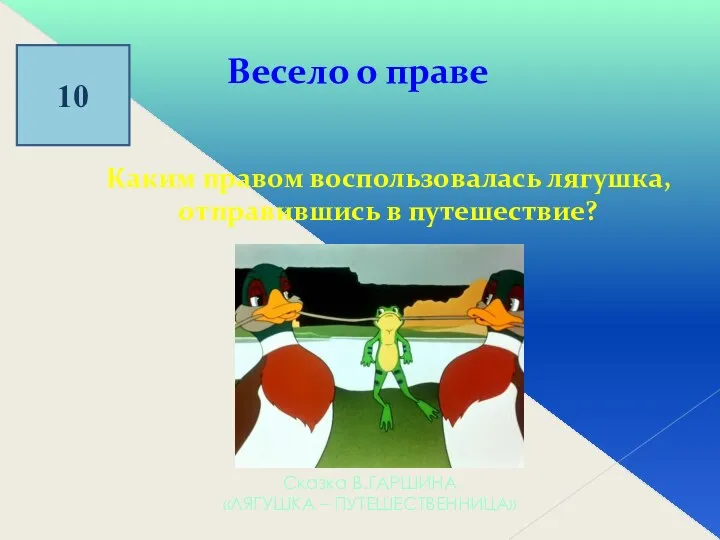 10 Весело о праве Каким правом воспользовалась лягушка, отправившись в путешествие? Сказка В.ГАРШИНА «ЛЯГУШКА – ПУТЕШЕСТВЕННИЦА»