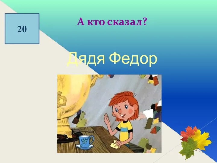 20 А кто сказал? Дядя Федор