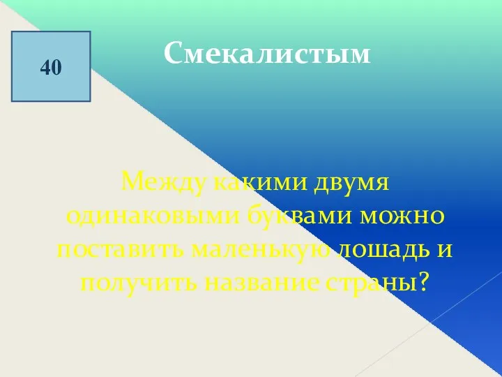 40 Смекалистым Между какими двумя одинаковыми буквами можно поставить маленькую лошадь и получить название страны?