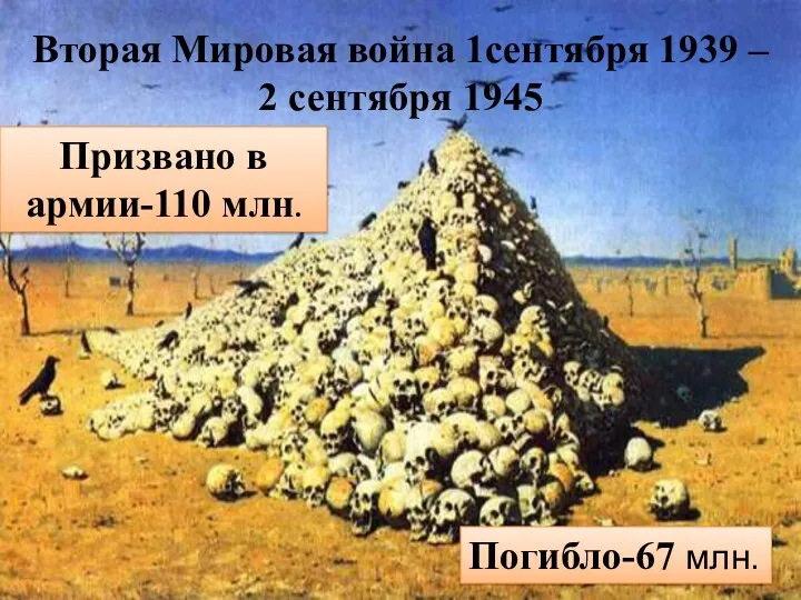 Вторая Мировая война 1сентября 1939 – 2 сентября 1945 Призвано в армии-110 млн. Погибло-67 млн.