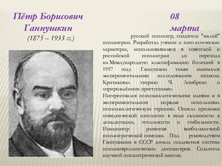 08 марта Пётр Борисович Ганнушкин (1875 – 1933 гг.) русский психиатр, создатель "малой"