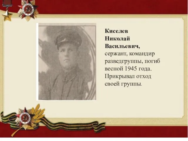 Киселев Николай Васильевич, сержант, командир разведгруппы, погиб весной 1945 года. Прикрывал отход своей группы.