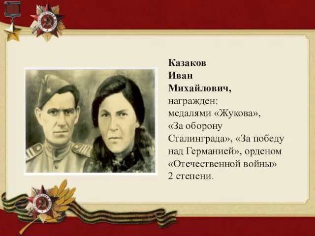 Казаков Иван Михайлович, награжден: медалями «Жукова», «За оборону Сталинграда», «За победу над Германией»,