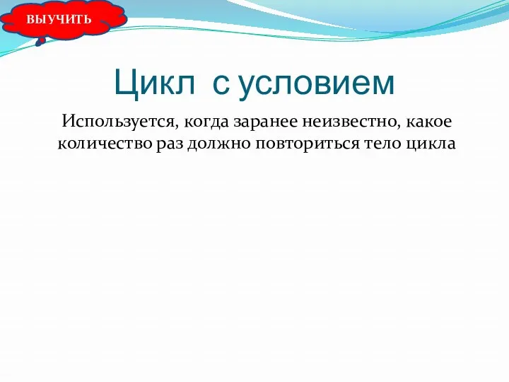 Цикл с условием Используется, когда заранее неизвестно, какое количество раз должно повториться тело цикла ВЫУЧИТЬ