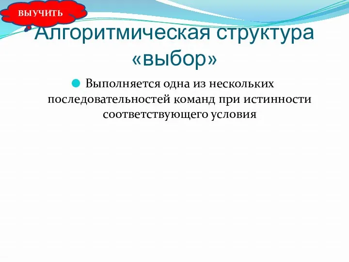 Алгоритмическая структура «выбор» Выполняется одна из нескольких последовательностей команд при истинности соответствующего условия ВЫУЧИТЬ