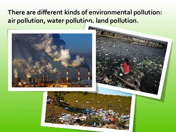 There are different kinds of environmental pollution: air pollution, water pollution, land pollution.
