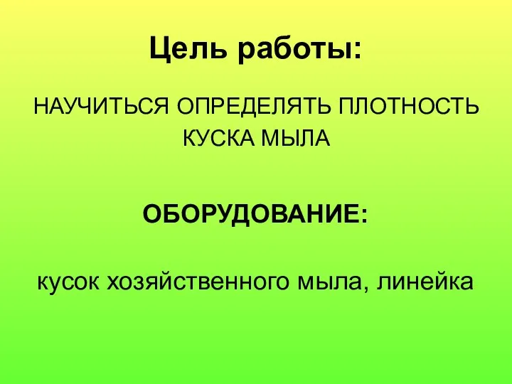 Цель работы: НАУЧИТЬСЯ ОПРЕДЕЛЯТЬ ПЛОТНОСТЬ КУСКА МЫЛА кусок хозяйственного мыла, линейка ОБОРУДОВАНИЕ: