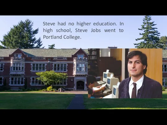 Steve had no higher education. In high school, Steve Jobs went to Portland College.