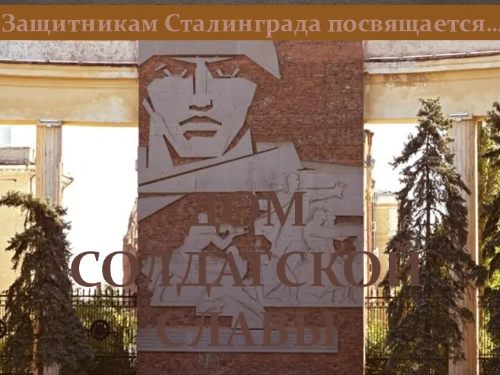 ДОМ СОЛДАТСКОЙ СЛАВЫ Защитникам Сталинграда посвящается…