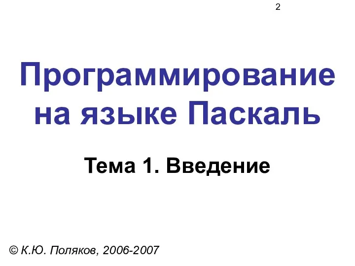 Программирование на языке Паскаль Тема 1. Введение © К.Ю. Поляков, 2006-2007