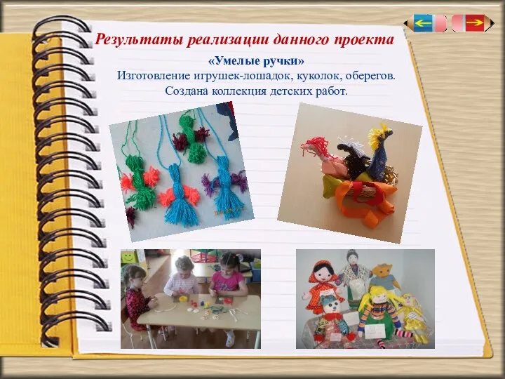 Результаты реализации данного проекта «Умелые ручки» Изготовление игрушек-лошадок, куколок, оберегов. Создана коллекция детских работ.