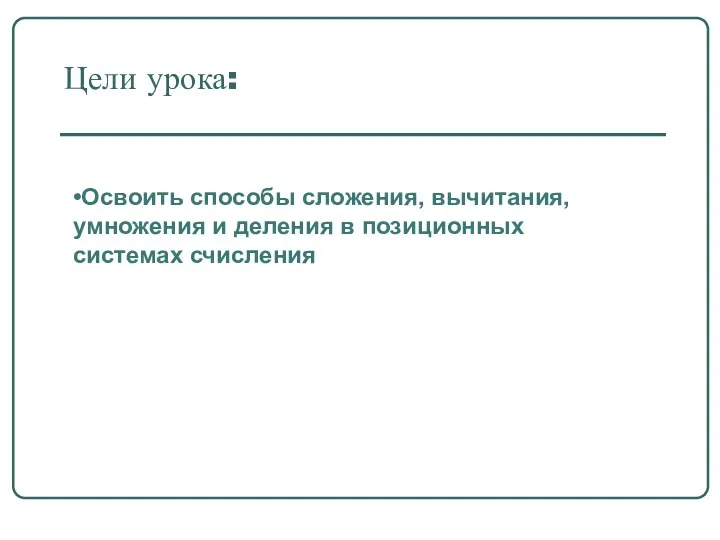 Цели урока: •Освоить способы сложения, вычитания, умножения и деления в позиционных системах счисления