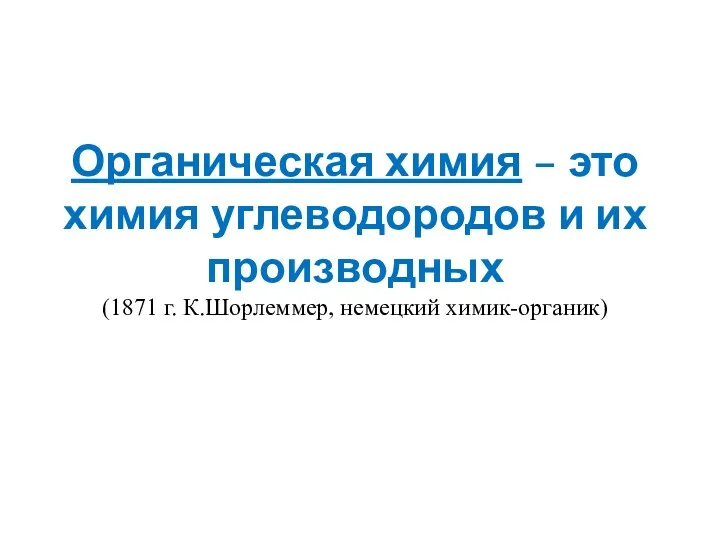 Органическая химия – это химия углеводородов и их производных (1871 г. К.Шорлеммер, немецкий химик-органик)