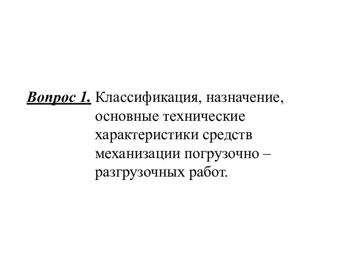 Вопрос 1. Классификация, назначение, основные технические характеристики средств механизации погрузочно – разгрузочных работ.